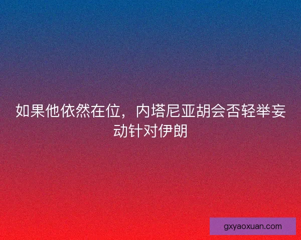 如果他依然在位，内塔尼亚胡会否轻举妄动针对伊朗