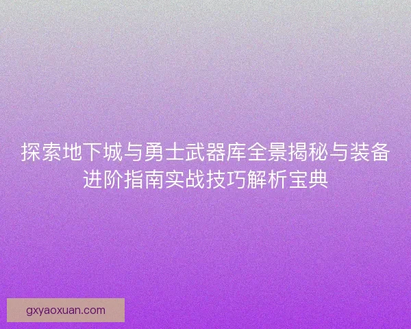 探索地下城与勇士武器库全景揭秘与装备进阶指南实战技巧解析宝典