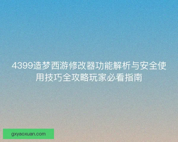 4399造梦西游修改器功能解析与安全使用技巧全攻略玩家必看指南