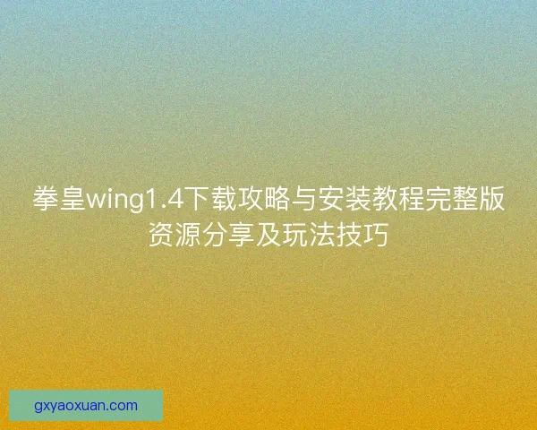 拳皇wing1.4下载攻略与安装教程完整版资源分享及玩法技巧